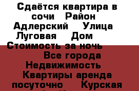 Сдаётся квартира в сочи › Район ­ Адлерский  › Улица ­ Луговая  › Дом ­ 20 › Стоимость за ночь ­ 3 000 - Все города Недвижимость » Квартиры аренда посуточно   . Курская обл.,Курск г.